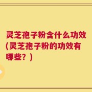 灵芝孢子粉含什么功效(灵芝孢子粉的功效有哪些？)