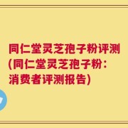 同仁堂灵芝孢子粉评测(同仁堂灵芝孢子粉：消费者评测报告)
