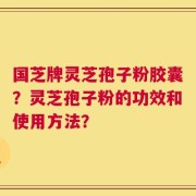 国芝牌灵芝孢子粉胶囊？灵芝孢子粉的功效和使用方法？