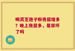 喝灵芝孢子粉夜尿增多？晚上夜尿多，是肾坏了吗