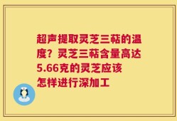 超声提取灵芝三萜的温度？灵芝三萜含量高达5.66克的灵芝应该怎样进行深加工