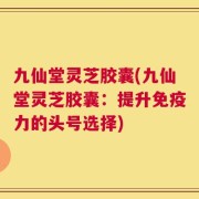九仙堂灵芝胶囊(九仙堂灵芝胶囊：提升免疫力的头号选择)