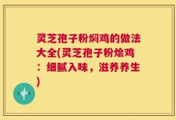 灵芝孢子粉焖鸡的做法大全(灵芝孢子粉烩鸡：细腻入味，滋养养生)