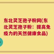 东北灵芝孢子粉网(东北灵芝孢子粉：提高免疫力的天然健康食品)