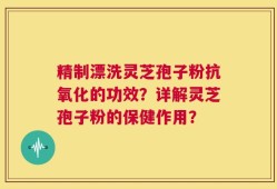 精制漂洗灵芝孢子粉抗氧化的功效？详解灵芝孢子粉的保健作用？