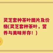 灵芝套种茶叶图片及价格(灵芝套种茶叶，营养与美味并存！)