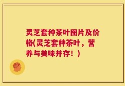 灵芝套种茶叶图片及价格(灵芝套种茶叶，营养与美味并存！)