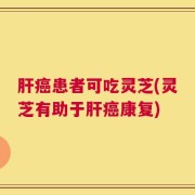 肝癌患者可吃灵芝(灵芝有助于肝癌康复)