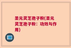 圣元灵芝孢子粉(圣元灵芝孢子粉：功效与作用)