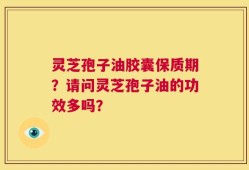 灵芝孢子油胶囊保质期？请问灵芝孢子油的功效多吗？
