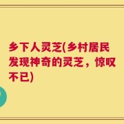 乡下人灵芝(乡村居民发现神奇的灵芝，惊叹不已)