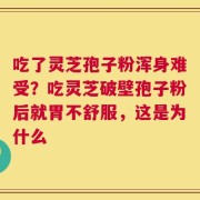 吃了灵芝孢子粉浑身难受？吃灵芝破壁孢子粉后就胃不舒服，这是为什么