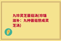 九珍灵芝菌菇汤(珍馐滋补：九种菌菇熬成灵芝汤)