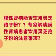 膜性肾病能否饮用灵芝孢子粉？？专家解读膜性肾病患者饮用灵芝孢子粉的注意事项？