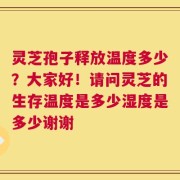 灵芝孢子释放温度多少？大家好！请问灵芝的生存温度是多少湿度是多少谢谢