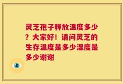 灵芝孢子释放温度多少？大家好！请问灵芝的生存温度是多少湿度是多少谢谢