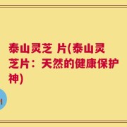 泰山灵芝 片(泰山灵芝片：天然的健康保护神)