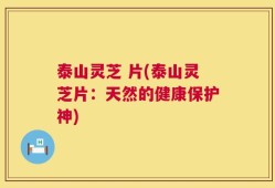 泰山灵芝 片(泰山灵芝片：天然的健康保护神)