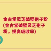 金古堂灵芝破壁孢子粉(金古堂破壁灵芝孢子粉，提高吸收率)