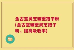 金古堂灵芝破壁孢子粉(金古堂破壁灵芝孢子粉，提高吸收率)