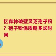 忆森林破壁灵芝孢子粉？孢子粉保质期多长时间