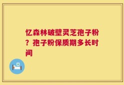 忆森林破壁灵芝孢子粉？孢子粉保质期多长时间