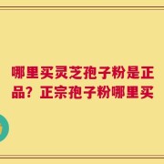 哪里买灵芝孢子粉是正品？正宗孢子粉哪里买
