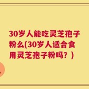 30岁人能吃灵芝孢子粉么(30岁人适合食用灵芝孢子粉吗？)