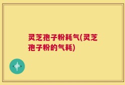 灵芝孢子粉耗气(灵芝孢子粉的气耗)