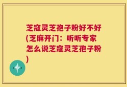 芝寇灵芝孢子粉好不好(芝麻开门：听听专家怎么说芝寇灵芝孢子粉)