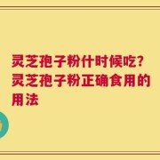 灵芝孢子粉什时候吃？灵芝孢子粉正确食用的用法