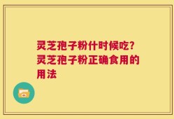 灵芝孢子粉什时候吃？灵芝孢子粉正确食用的用法