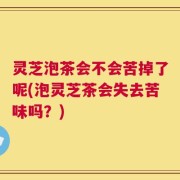 灵芝泡茶会不会苦掉了呢(泡灵芝茶会失去苦味吗？)