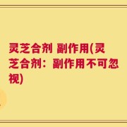 灵芝合剂 副作用(灵芝合剂：副作用不可忽视)