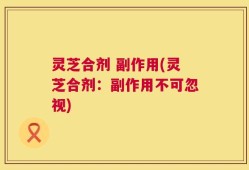 灵芝合剂 副作用(灵芝合剂：副作用不可忽视)
