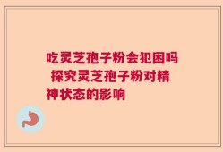 吃灵芝孢子粉会犯困吗 探究灵芝孢子粉对精神状态的影响