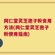 同仁堂灵芝孢子粉食用方法(同仁堂灵芝孢子粉使用指南)