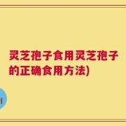 灵芝孢子食用灵芝孢子的正确食用方法)