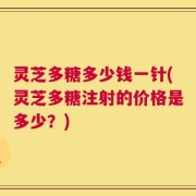灵芝多糖多少钱一针(灵芝多糖注射的价格是多少？)