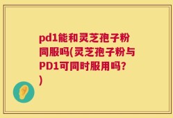 pd1能和灵芝孢子粉同服吗(灵芝孢子粉与PD1可同时服用吗？)