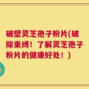 破壁灵芝孢子粉片(破除束缚！了解灵芝孢子粉片的健康好处！)