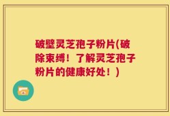 破壁灵芝孢子粉片(破除束缚！了解灵芝孢子粉片的健康好处！)