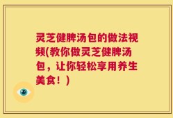 灵芝健脾汤包的做法视频(教你做灵芝健脾汤包，让你轻松享用养生美食！)