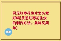 灵芝红枣花生水怎么煮好喝(灵芝红枣花生水的制作方法，美味又简单)