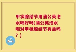 甲状腺结节用蒲公英泡水喝好吗(蒲公英泡水喝对甲状腺结节有益吗？)