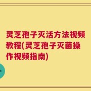 灵芝孢子灭活方法视频教程(灵芝孢子灭菌操作视频指南)