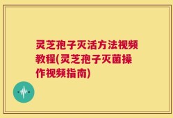 灵芝孢子灭活方法视频教程(灵芝孢子灭菌操作视频指南)