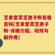 芝素堂灵芝孢子粉百度百科(芝素堂灵芝孢子粉-详细介绍、功效与副作用)