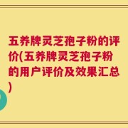 五养牌灵芝孢子粉的评价(五养牌灵芝孢子粉的用户评价及效果汇总)