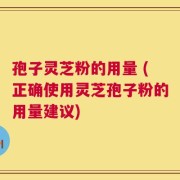 孢子灵芝粉的用量 (正确使用灵芝孢子粉的用量建议)